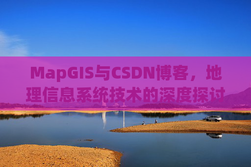 MapGIS与CSDN博客，地理信息系统技术的深度探讨